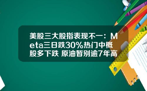 美股三大股指表现不一：Meta三日跌30%热门中概股多下跌 原油暂别逾7年高位