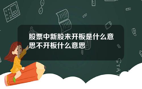 股票中新股未开板是什么意思不开板什么意思