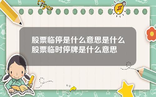 股票临停是什么意思是什么股票临时停牌是什么意思