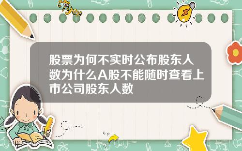 股票为何不实时公布股东人数为什么A股不能随时查看上市公司股东人数