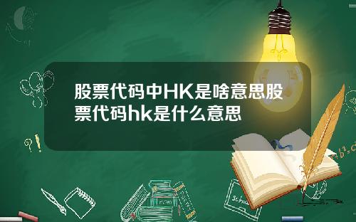 股票代码中HK是啥意思股票代码hk是什么意思