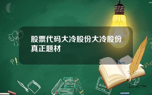 股票代码大冷股份大冷股份真正题材