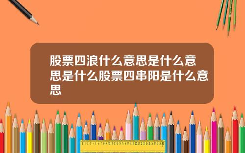 股票四浪什么意思是什么意思是什么股票四串阳是什么意思