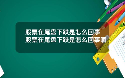 股票在尾盘下跌是怎么回事股票在尾盘下跌是怎么回事啊