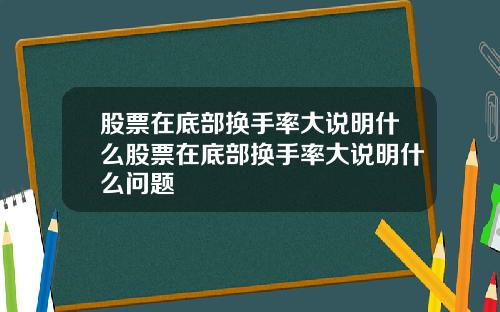 股票在底部换手率大说明什么股票在底部换手率大说明什么问题