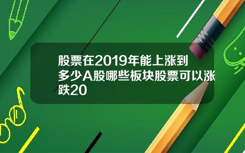 股票在2019年能上涨到多少A股哪些板块股票可以涨跌20