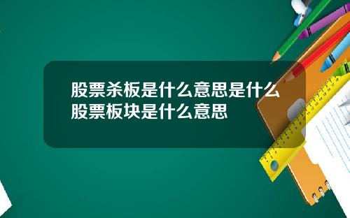 股票杀板是什么意思是什么股票板块是什么意思