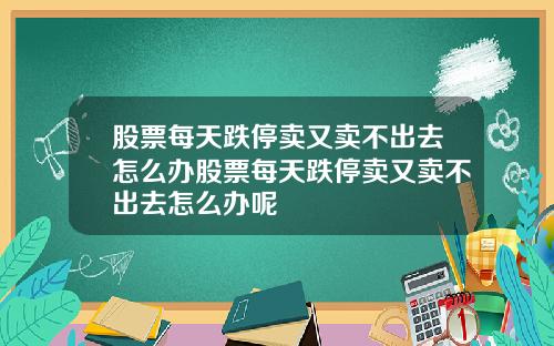 股票每天跌停卖又卖不出去怎么办股票每天跌停卖又卖不出去怎么办呢