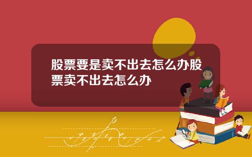 股票要是卖不出去怎么办股票卖不出去怎么办