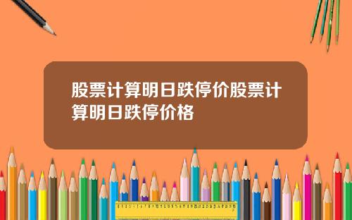 股票计算明日跌停价股票计算明日跌停价格