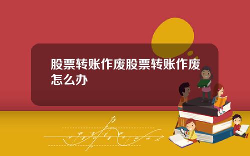 股票转账作废股票转账作废怎么办