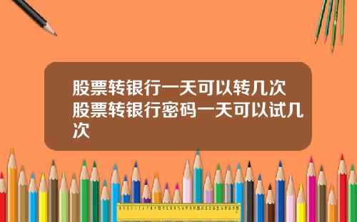 股票转银行一天可以转几次股票转银行密码一天可以试几次