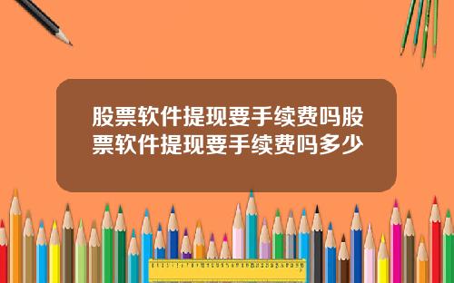 股票软件提现要手续费吗股票软件提现要手续费吗多少