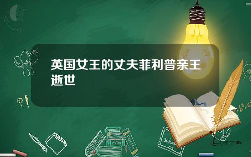 英国女王的丈夫菲利普亲王逝世