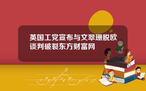 英国工党宣布与文翠珊脱欧谈判破裂东方财富网