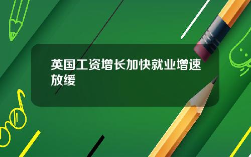 英国工资增长加快就业增速放缓