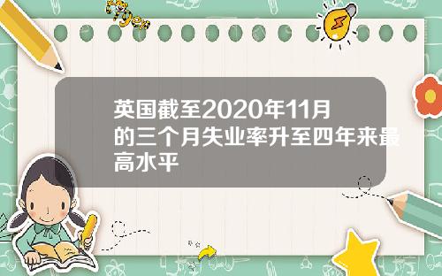 英国截至2020年11月的三个月失业率升至四年来最高水平