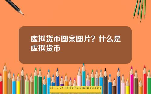 虚拟货币图案图片？什么是虚拟货币