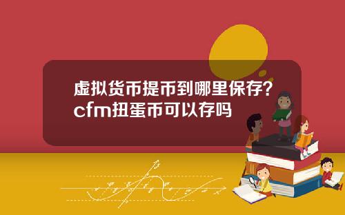 虚拟货币提币到哪里保存？cfm扭蛋币可以存吗