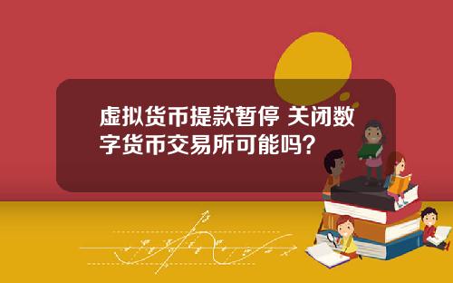 虚拟货币提款暂停 关闭数字货币交易所可能吗？