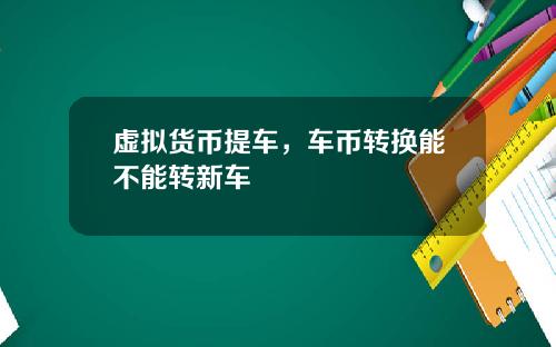虚拟货币提车，车币转换能不能转新车