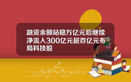融资余额站稳万亿元后继续净流入300亿元超百亿元布局科技股