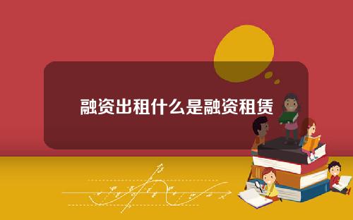 融资出租什么是融资租赁