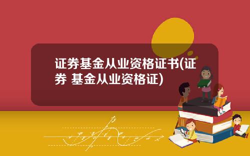 证券基金从业资格证书(证券 基金从业资格证)