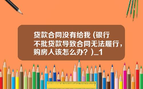 贷款合同没有给我 (银行不批贷款导致合同无法履行，购房人该怎么办？)_1