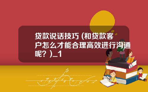 贷款说话技巧 (和贷款客户怎么才能合理高效进行沟通呢？)_1