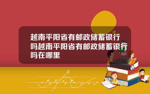 越南平阳省有邮政储蓄银行吗越南平阳省有邮政储蓄银行吗在哪里