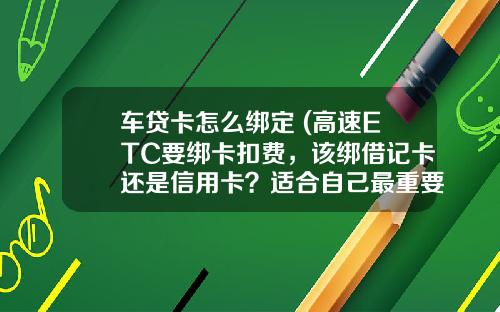 车贷卡怎么绑定 (高速ETC要绑卡扣费，该绑借记卡还是信用卡？适合自己最重要)