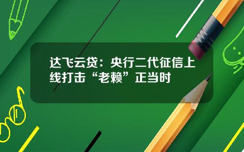 达飞云贷：央行二代征信上线打击“老赖”正当时