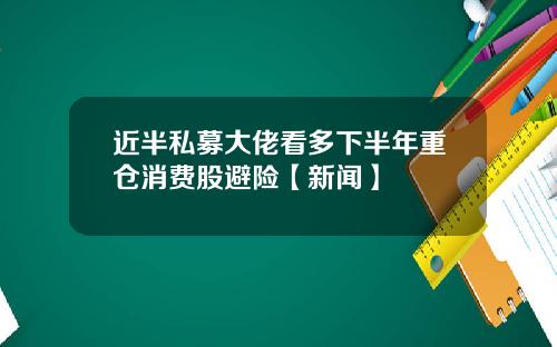 近半私募大佬看多下半年重仓消费股避险【新闻】