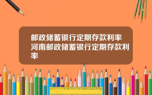 邮政储蓄银行定期存款利率河南邮政储蓄银行定期存款利率