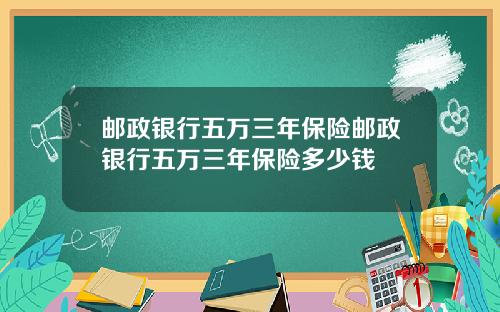邮政银行五万三年保险邮政银行五万三年保险多少钱