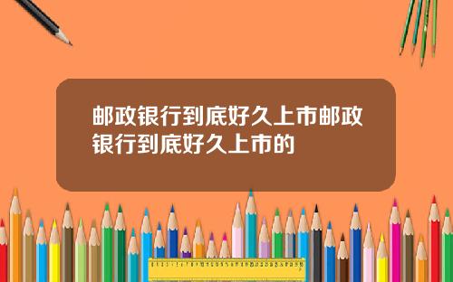 邮政银行到底好久上市邮政银行到底好久上市的