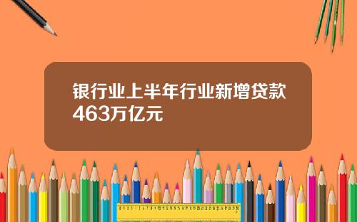 银行业上半年行业新增贷款463万亿元