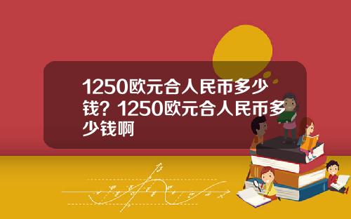 1250欧元合人民币多少钱？1250欧元合人民币多少钱啊