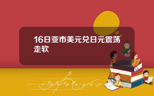 16日亚市美元兑日元震荡走软