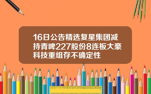 16日公告精选复星集团减持青啤227股份8连板大豪科技重组存不确定性