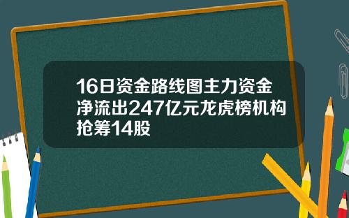 16日资金路线图主力资金净流出247亿元龙虎榜机构抢筹14股