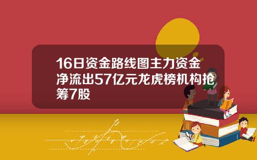 16日资金路线图主力资金净流出57亿元龙虎榜机构抢筹7股