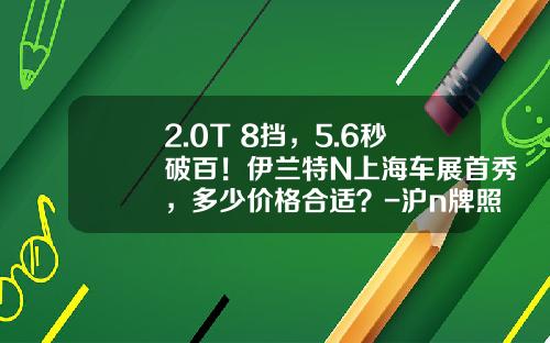 2.0T+8挡，5.6秒破百！伊兰特N上海车展首秀，多少价格合适？-沪n牌照多少钱【新闻】.