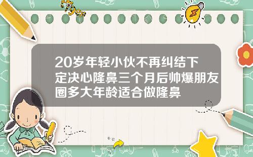 20岁年轻小伙不再纠结下定决心隆鼻三个月后帅爆朋友圈多大年龄适合做隆鼻