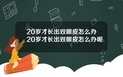 20岁才长出双眼皮怎么办20岁才长出双眼皮怎么办呢