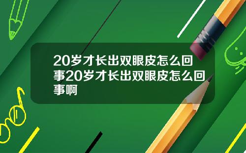 20岁才长出双眼皮怎么回事20岁才长出双眼皮怎么回事啊