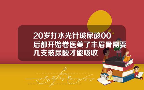 20岁打水光针玻尿酸00后都开始卷医美了丰眉骨需要几支玻尿酸才能吸收