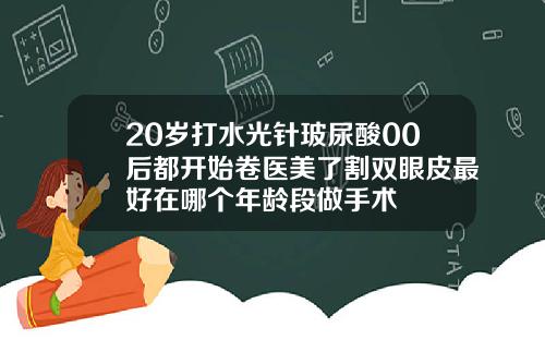 20岁打水光针玻尿酸00后都开始卷医美了割双眼皮最好在哪个年龄段做手术