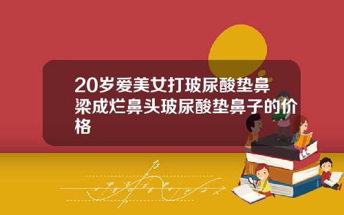 20岁爱美女打玻尿酸垫鼻梁成烂鼻头玻尿酸垫鼻子的价格
